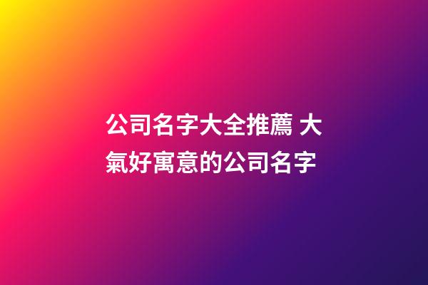 公司名字大全推薦 大氣好寓意的公司名字-第1張-公司起名-玄機派